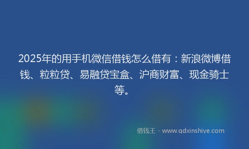 2025年的用手机微信借钱怎么借有：新浪微博借钱、粒粒贷、易融贷宝盒、沪商财富、现金骑士等。