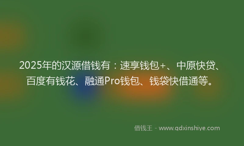 2025年的汉源借钱有：速享钱包+、中原快贷、百度有钱花、融通Pro钱包、钱袋快借通等。
