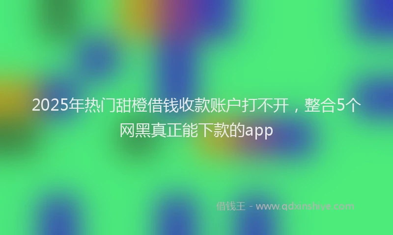 2025年热门甜橙借钱收款账户打不开，整合5个网黑真正能下款的app