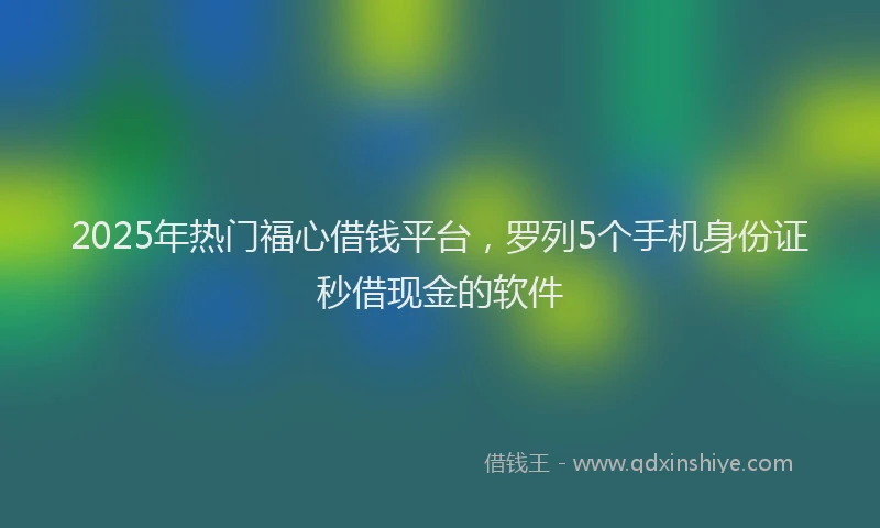 2025年热门福心借钱平台，罗列5个手机身份证秒借现金的软件