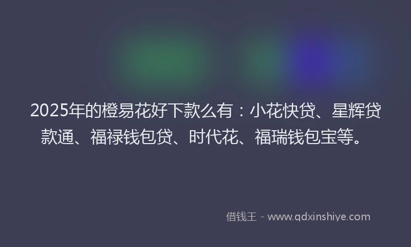 2025年的橙易花好下款么有：小花快贷、星辉贷款通、福禄钱包贷、时代花、福瑞钱包宝等。