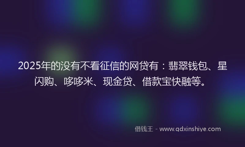 2025年的没有不看征信的网贷有：翡翠钱包、星闪购、哆哆米、现金贷、借款宝快融等。