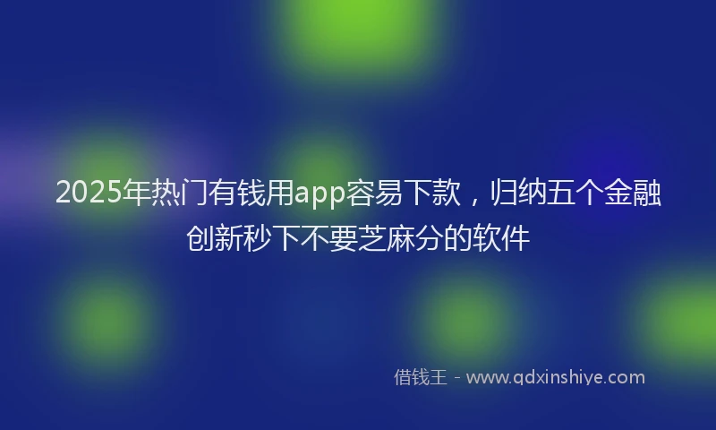 2025年热门有钱用app容易下款，归纳五个金融创新秒下不要芝麻分的软件