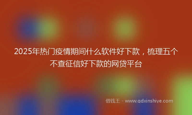 2025年热门疫情期间什么软件好下款，梳理五个不查征信好下款的网贷平台