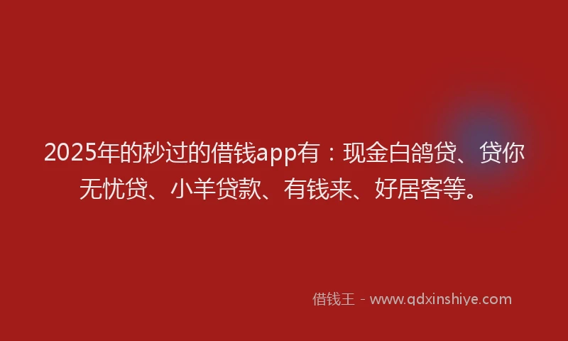 2025年的秒过的借钱app有：现金白鸽贷、贷你无忧贷、小羊贷款、有钱来、好居客等。
