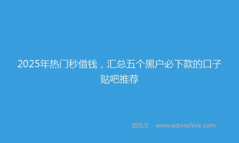 2025年热门秒借钱，汇总五个黑户必下款的口子贴吧推荐