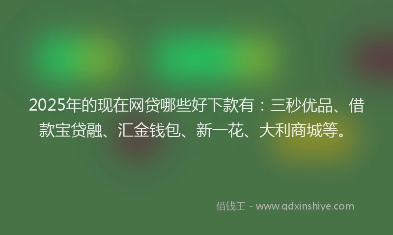 2025年的现在网贷哪些好下款有：三秒优品、借款宝贷融、汇金钱包、新一花、大利商城等。