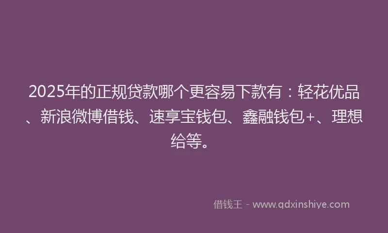 2025年的正规贷款哪个更容易下款有：轻花优品、新浪微博借钱、速享宝钱包、鑫融钱包+、理想给等。