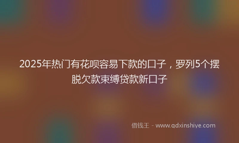 2025年热门有花呗容易下款的口子，罗列5个摆脱欠款束缚贷款新口子