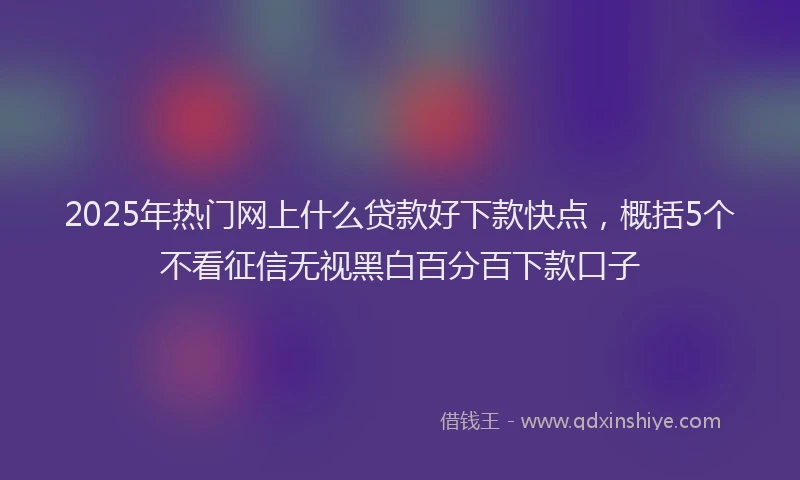 2025年热门网上什么贷款好下款快点，概括5个不看征信无视黑白百分百下款口子