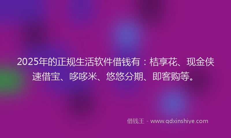 2025年的正规生活软件借钱有：桔享花、现金侠速借宝、哆哆米、悠悠分期、即客购等。