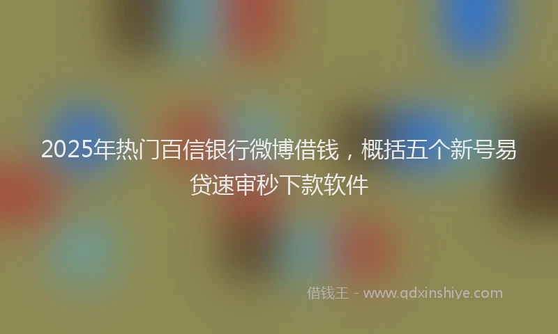 2025年热门百信银行微博借钱，概括五个新号易贷速审秒下款软件