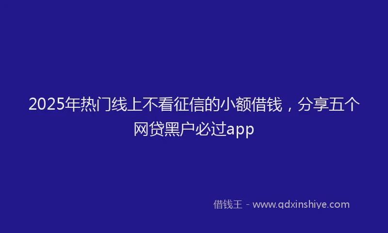 2025年热门线上不看征信的小额借钱，分享五个网贷黑户必过app