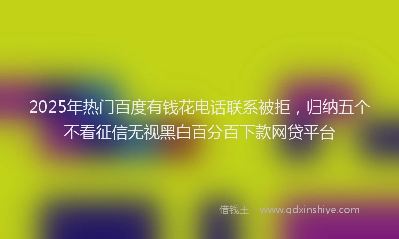 2025年热门百度有钱花电话联系被拒，归纳五个不看征信无视黑白百分百下款网贷平台
