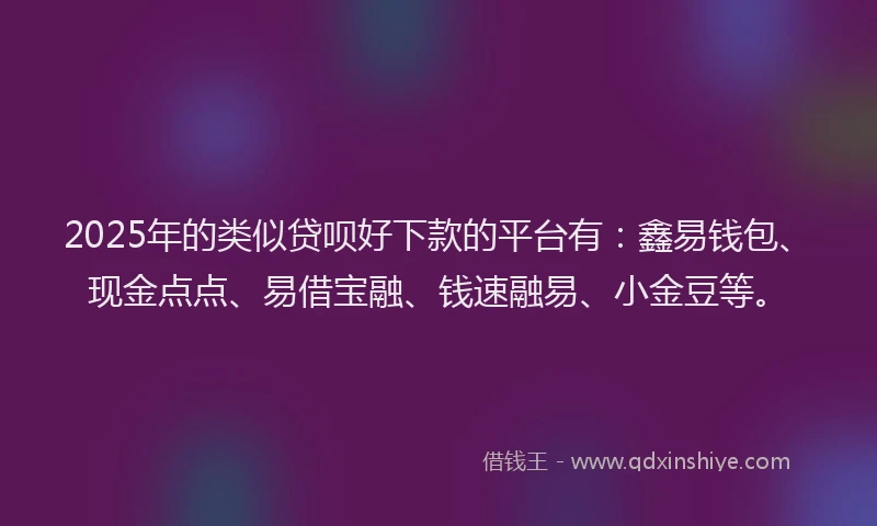 2025年的类似贷呗好下款的平台有：鑫易钱包、现金点点、易借宝融、钱速融易、小金豆等。