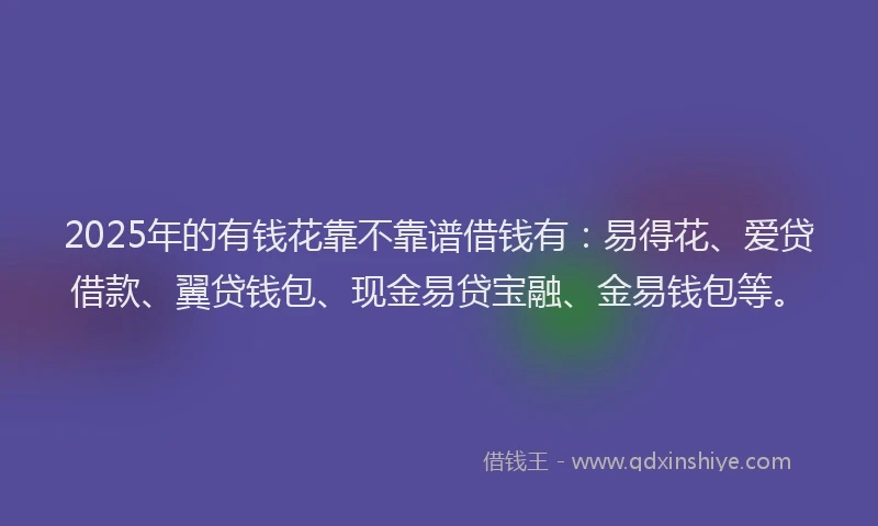 2025年的有钱花靠不靠谱借钱有：易得花、爱贷借款、翼贷钱包、现金易贷宝融、金易钱包等。