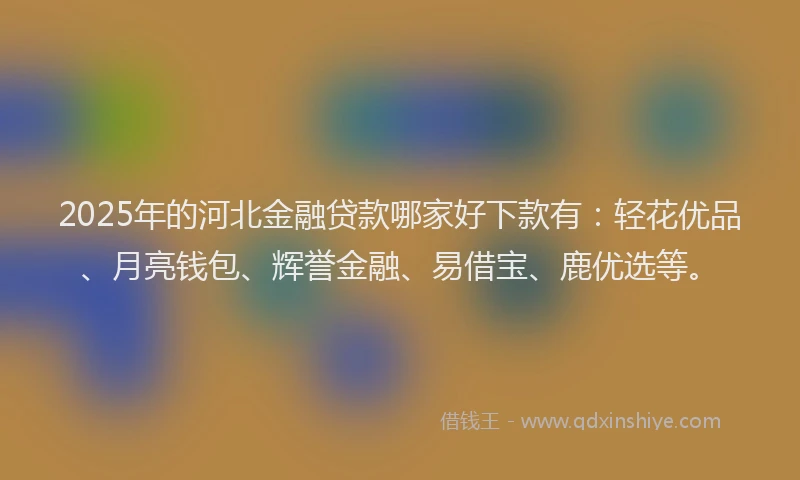 2025年的河北金融贷款哪家好下款有：轻花优品、月亮钱包、辉誉金融、易借宝、鹿优选等。