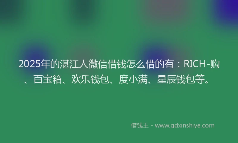 2025年的湛江人微信借钱怎么借的有：RICH-购、百宝箱、欢乐钱包、度小满、星辰钱包等。