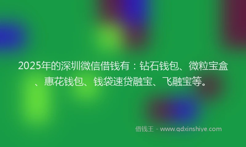 2025年的深圳微信借钱有：钻石钱包、微粒宝盒、惠花钱包、钱袋速贷融宝、飞融宝等。