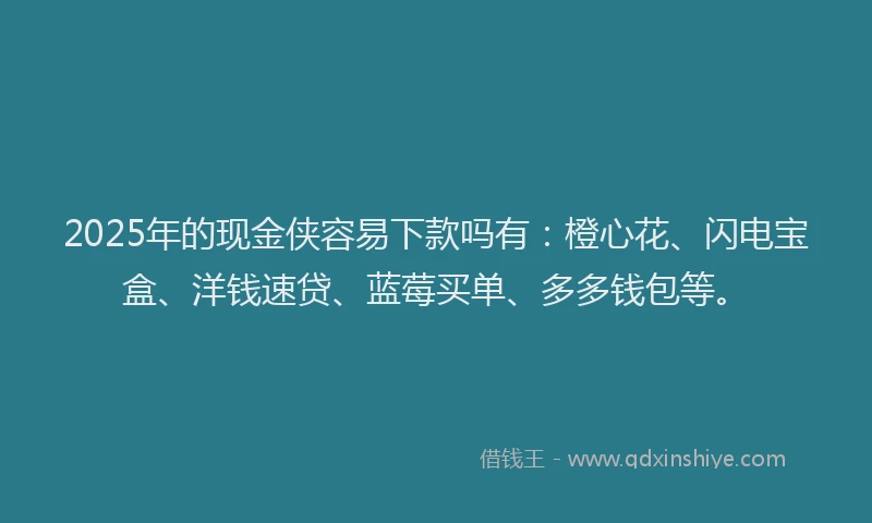2025年的现金侠容易下款吗有：橙心花、闪电宝盒、洋钱速贷、蓝莓买单、多多钱包等。