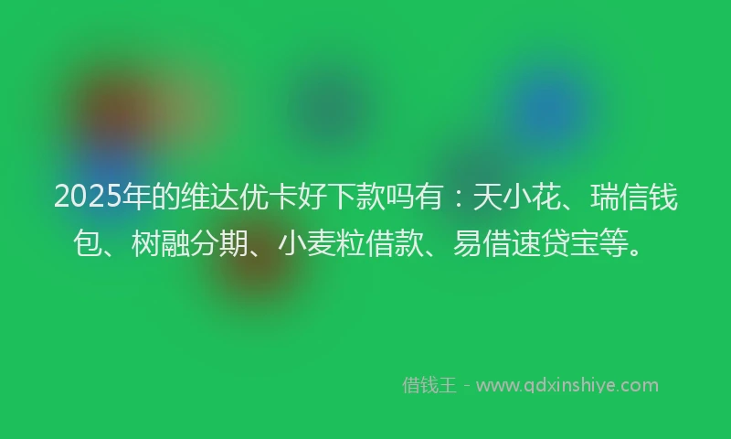 2025年的维达优卡好下款吗有：天小花、瑞信钱包、树融分期、小麦粒借款、易借速贷宝等。