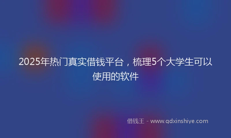 2025年热门真实借钱平台，梳理5个大学生可以使用的软件