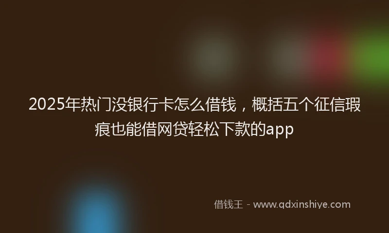 2025年热门没银行卡怎么借钱，概括五个征信瑕疵也能借网贷轻松下款的app