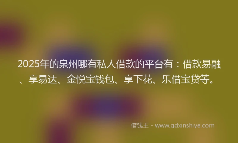 2025年的泉州哪有私人借款的平台有：借款易融、享易达、金悦宝钱包、享下花、乐借宝贷等。