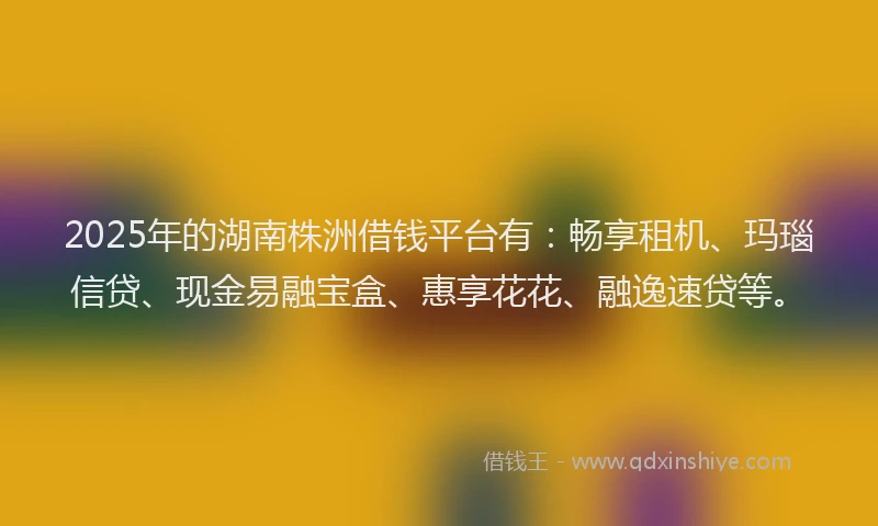2025年的湖南株洲借钱平台有：畅享租机、玛瑙信贷、现金易融宝盒、惠享花花、融逸速贷等。