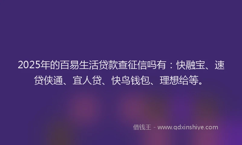 2025年的百易生活贷款查征信吗有：快融宝、速贷侠通、宜人贷、快鸟钱包、理想给等。
