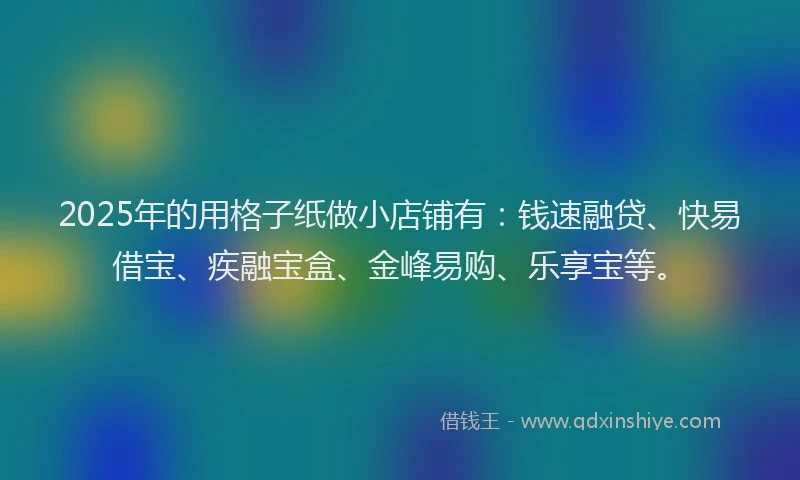 2025年的用格子纸做小店铺有：钱速融贷、快易借宝、疾融宝盒、金峰易购、乐享宝等。