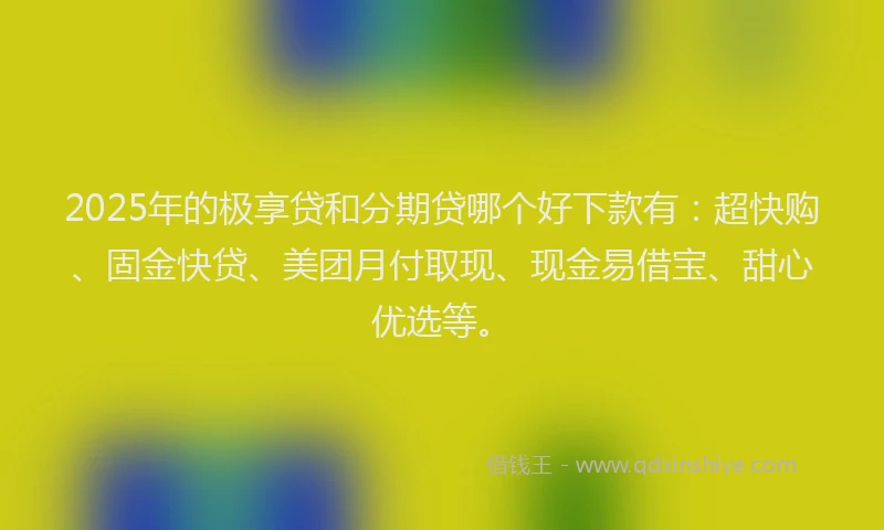 2025年的极享贷和分期贷哪个好下款有：超快购、固金快贷、美团月付取现、现金易借宝、甜心优选等。