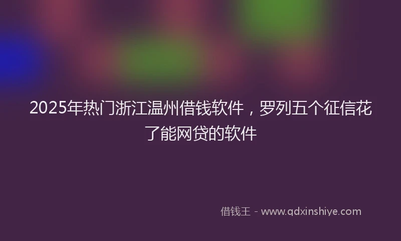 2025年热门浙江温州借钱软件，罗列五个征信花了能网贷的软件
