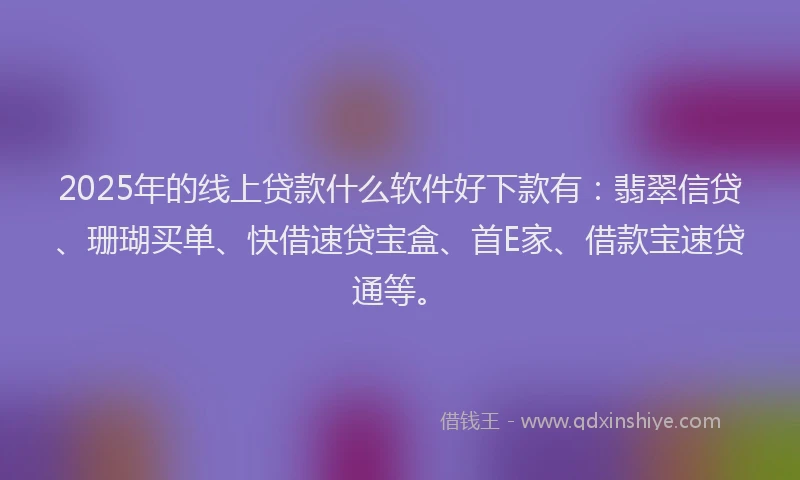 2025年的线上贷款什么软件好下款有：翡翠信贷、珊瑚买单、快借速贷宝盒、首E家、借款宝速贷通等。