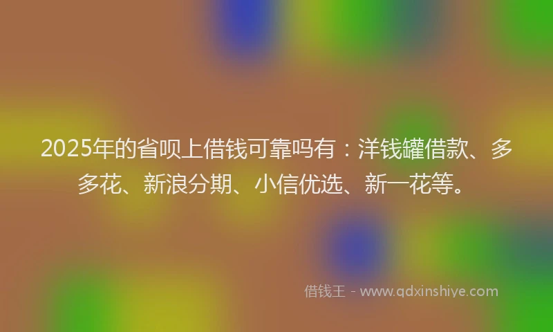 2025年的省呗上借钱可靠吗有：洋钱罐借款、多多花、新浪分期、小信优选、新一花等。