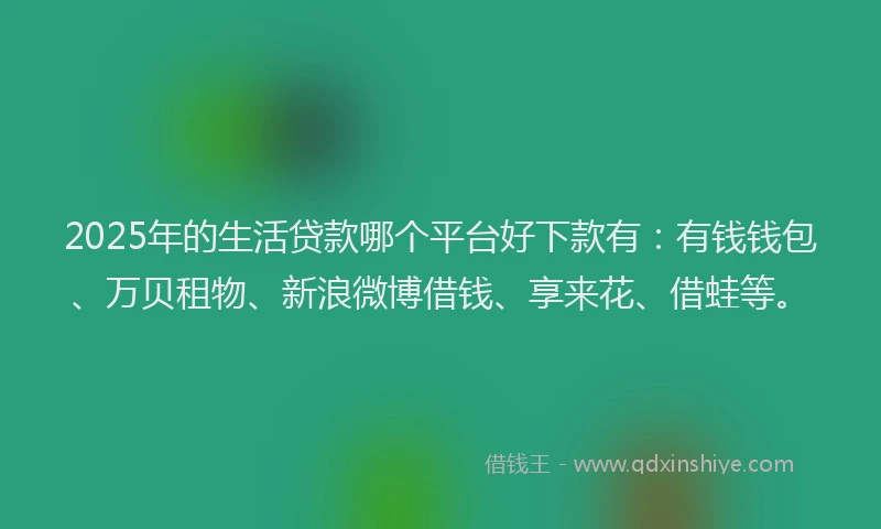 2025年的生活贷款哪个平台好下款有：有钱钱包、万贝租物、新浪微博借钱、享来花、借蛙等。