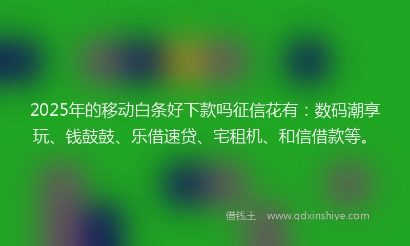2025年的移动白条好下款吗征信花有：数码潮享玩、钱鼓鼓、乐借速贷、宅租机、和信借款等。