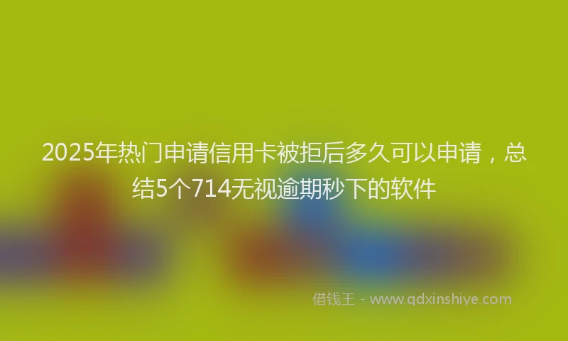 2025年热门申请信用卡被拒后多久可以申请，总结5个714无视逾期秒下的软件