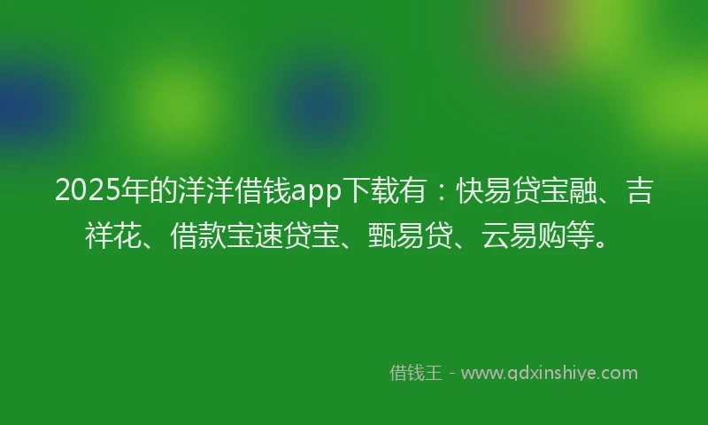 2025年的洋洋借钱app下载有：快易贷宝融、吉祥花、借款宝速贷宝、甄易贷、云易购等。