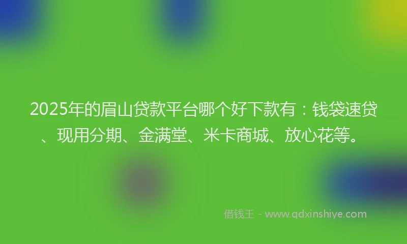 2025年的眉山贷款平台哪个好下款有：钱袋速贷、现用分期、金满堂、米卡商城、放心花等。