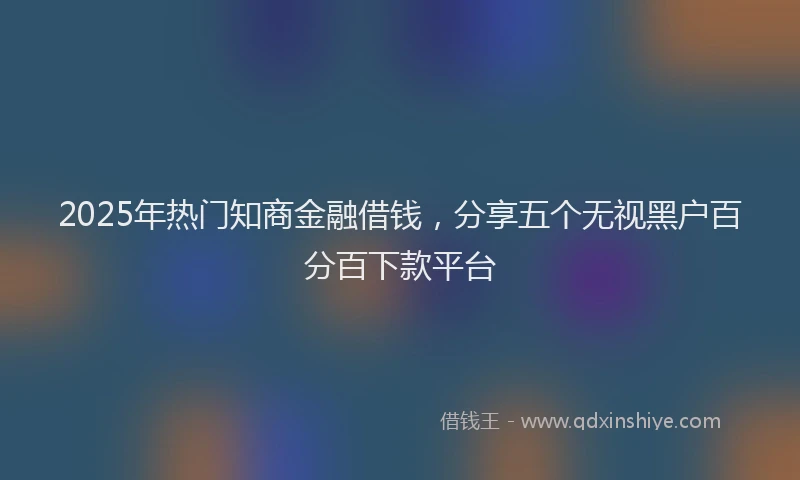 2025年热门知商金融借钱，分享五个无视黑户百分百下款平台