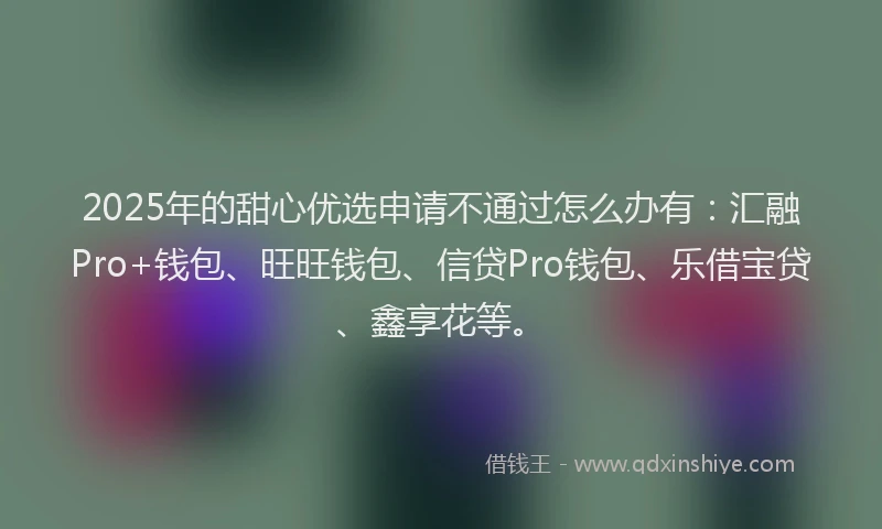 2025年的甜心优选申请不通过怎么办有：汇融Pro+钱包、旺旺钱包、信贷Pro钱包、乐借宝贷、鑫享花等。