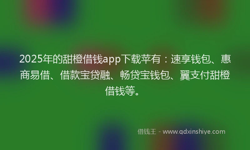 2025年的甜橙借钱app下载苹有：速享钱包、惠商易借、借款宝贷融、畅贷宝钱包、翼支付甜橙借钱等。