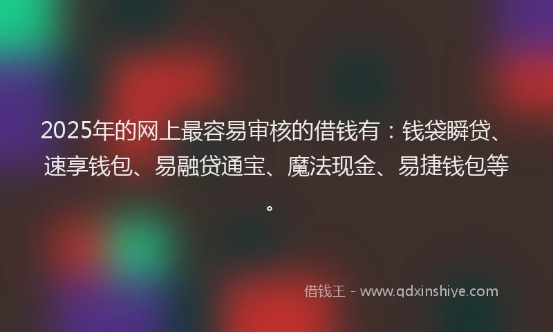 2025年的网上最容易审核的借钱有：钱袋瞬贷、速享钱包、易融贷通宝、魔法现金、易捷钱包等。