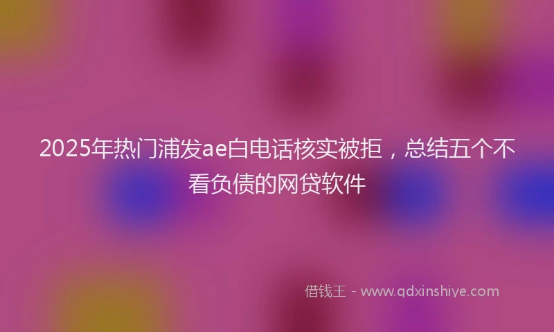 2025年热门浦发ae白电话核实被拒，总结五个不看负债的网贷软件
