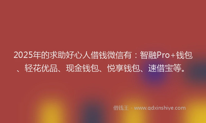 2025年的求助好心人借钱微信有：智融Pro+钱包、轻花优品、现金钱包、悦享钱包、速借宝等。