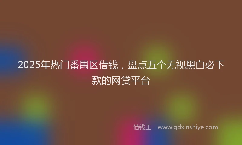 2025年热门番禺区借钱，盘点五个无视黑白必下款的网贷平台