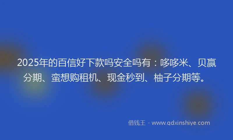 2025年的百信好下款吗安全吗有：哆哆米、贝赢分期、蛮想购租机、现金秒到、柚子分期等。