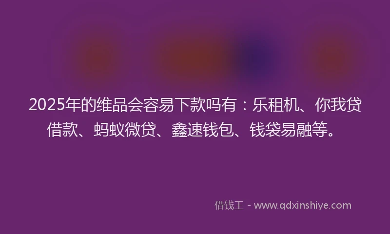 2025年的维品会容易下款吗有：乐租机、你我贷借款、蚂蚁微贷、鑫速钱包、钱袋易融等。