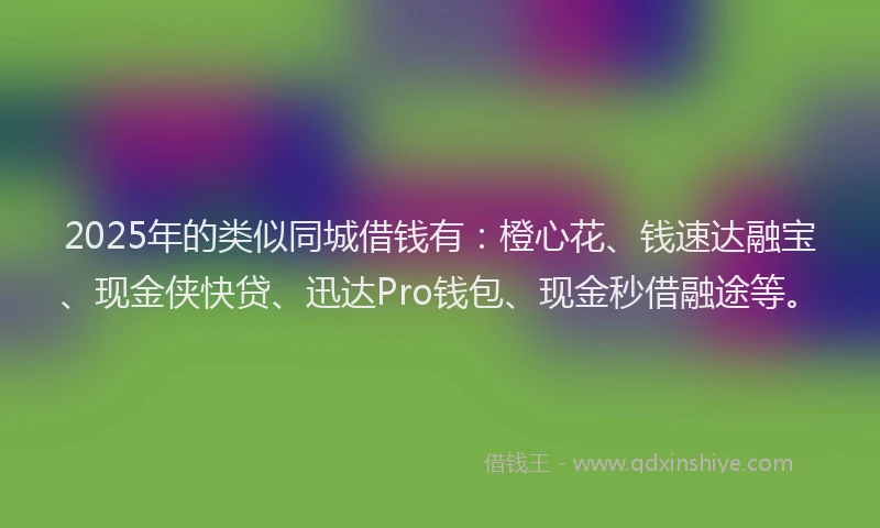 2025年的类似同城借钱有：橙心花、钱速达融宝、现金侠快贷、迅达Pro钱包、现金秒借融途等。